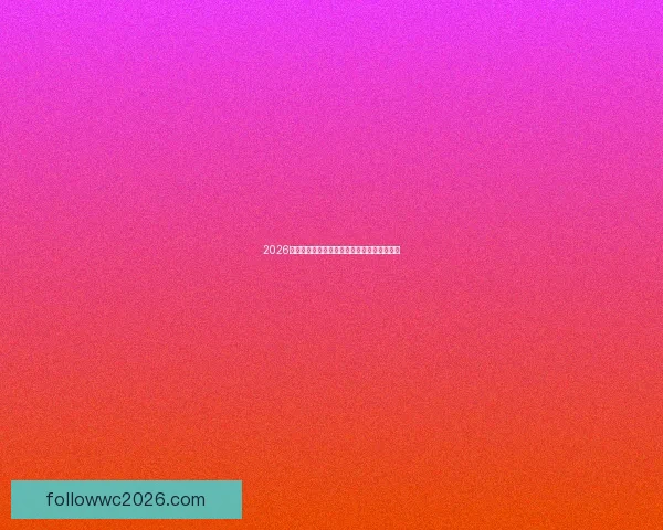 2026世界杯全程对阵赛程安排及重要比赛时间汇总